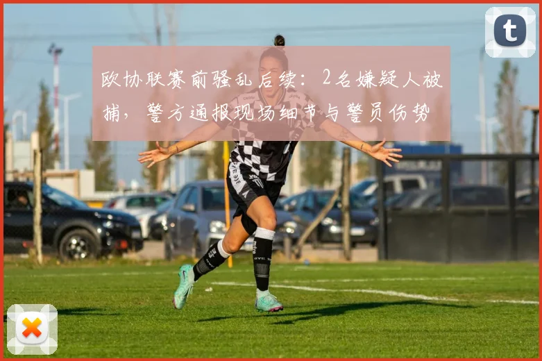 欧协联赛前骚乱后续：2名嫌疑人被捕，警方通报现场细节与警员伤势