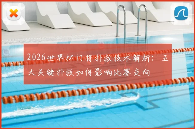 2026世界杯门将扑救技术解析:五大关键扑救如何影响比赛走向