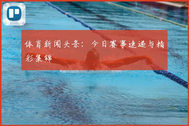 体育新闻头条:今日赛事速递与精彩集锦