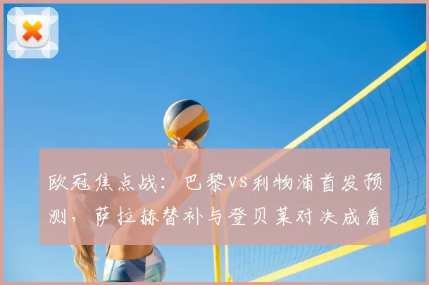 欧冠焦点战：巴黎vs利物浦首发预测，萨拉赫替补与登贝莱对决成看点
