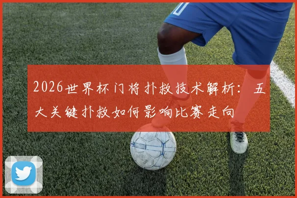 2026世界杯门将扑救技术解析：五大关键扑救如何影响比赛走向