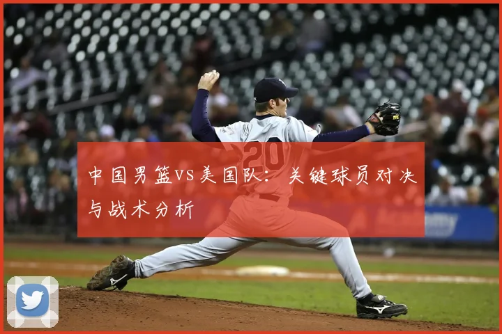 中国男篮vs美国队:关键球员对决与战术分析