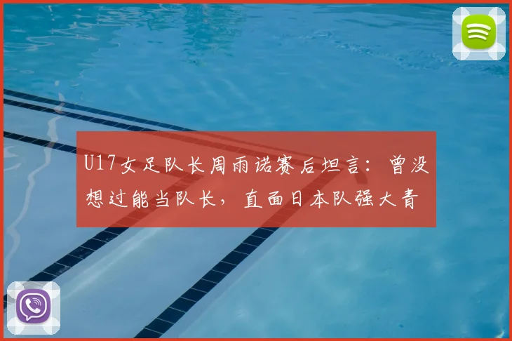 U17女足队长周雨诺赛后坦言:曾没想过能当队长,直面日本队强大青训能力带来的启示
