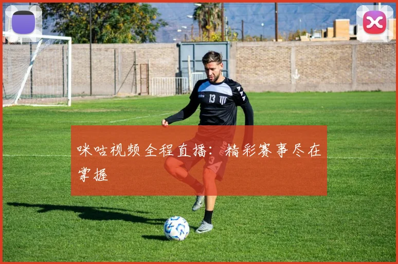 咪咕视频全程直播：精彩赛事尽在掌握
