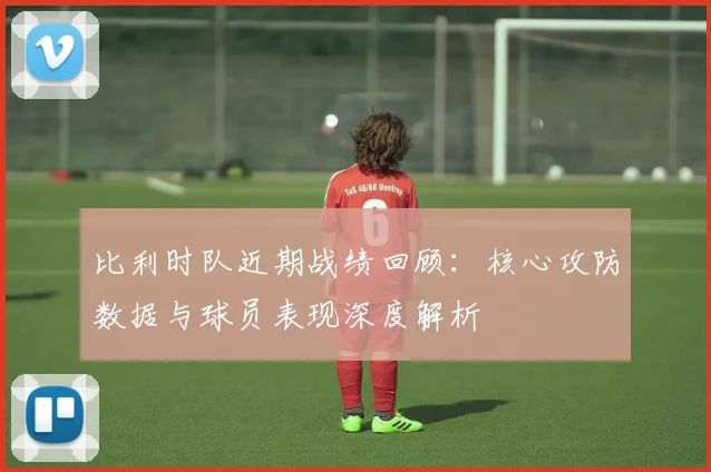 比利时队近期战绩回顾:核心攻防数据与球员表现深度解析