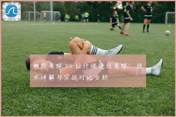 赖斯角球 vs 拉什福德任意球：技术详解与实战对比分析