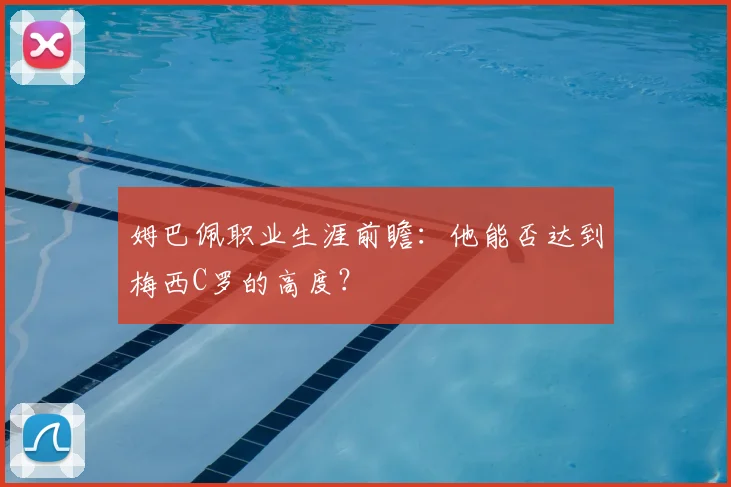 姆巴佩职业生涯前瞻：他能否达到梅西C罗的高度？