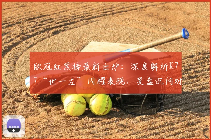 欧冠红黑榜最新出炉：深度解析K77“世一左”闪耀表现，复盘沉闷对攻战战术得失