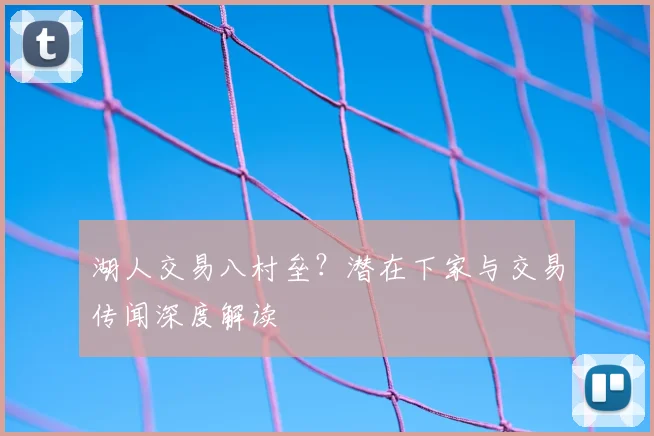 湖人交易八村垒?潜在下家与交易传闻深度解读