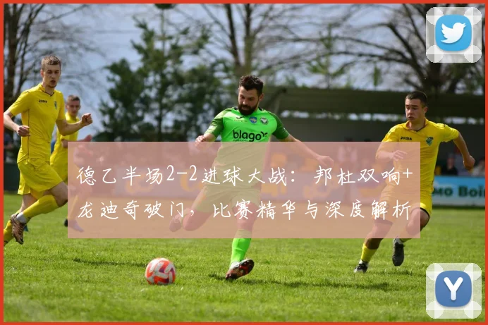 德乙半场2-2进球大战:邦杜双响+龙迪奇破门,比赛精华与深度解析