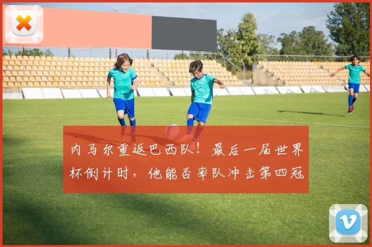 内马尔重返巴西队!最后一届世界杯倒计时,他能否率队冲击第四冠?
