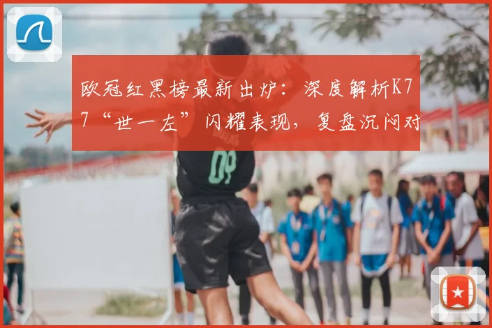 欧冠红黑榜最新出炉:深度解析K77“世一左”闪耀表现,复盘沉闷对攻战战术得失