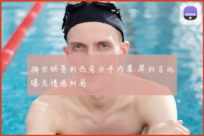 梅尔顿普利西奇分手内幕 犀利言论曝光情感纠葛