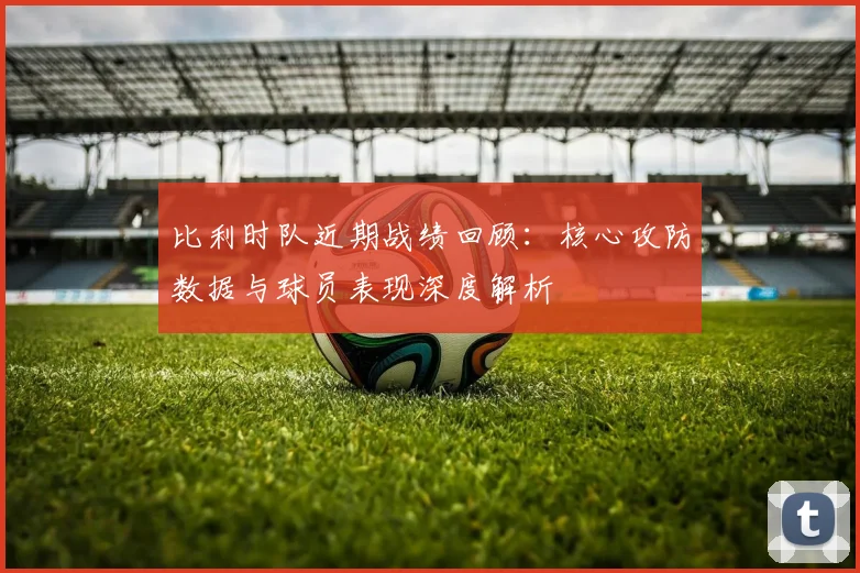 比利时队近期战绩回顾:核心攻防数据与球员表现深度解析