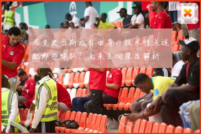 尼克史密斯成自由身,技术特点适配哪些球队?未来去向深度解析