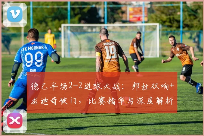 德乙半场2-2进球大战：邦杜双响+龙迪奇破门，比赛精华与深度解析